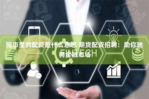 股市里的配资是什么意思 期货配资招聘：助你驰骋金融市场