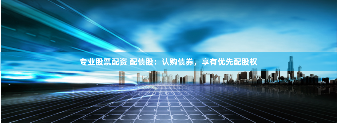 专业股票配资 配债股：认购债券，享有优先配股权