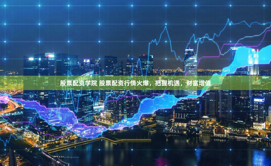 股票配资学院 股票配资行情火爆，把握机遇，财富增值