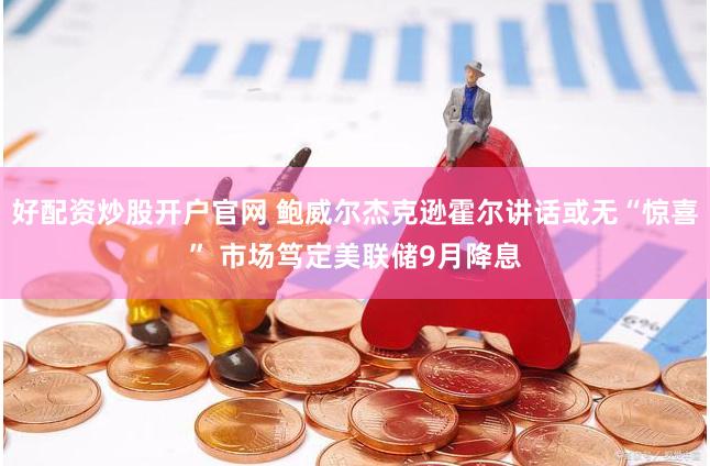 好配资炒股开户官网 鲍威尔杰克逊霍尔讲话或无“惊喜” 市场笃定美联储9月降息