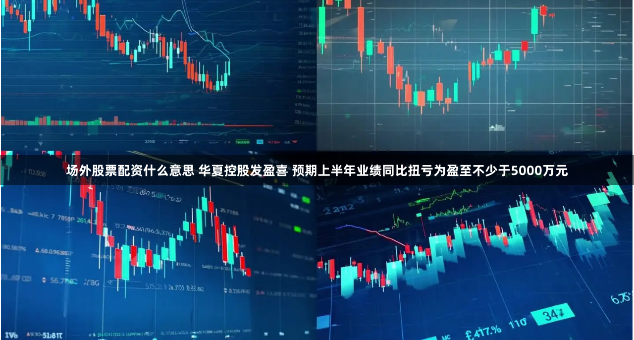 场外股票配资什么意思 华夏控股发盈喜 预期上半年业绩同比扭亏为盈至不少于5000万元
