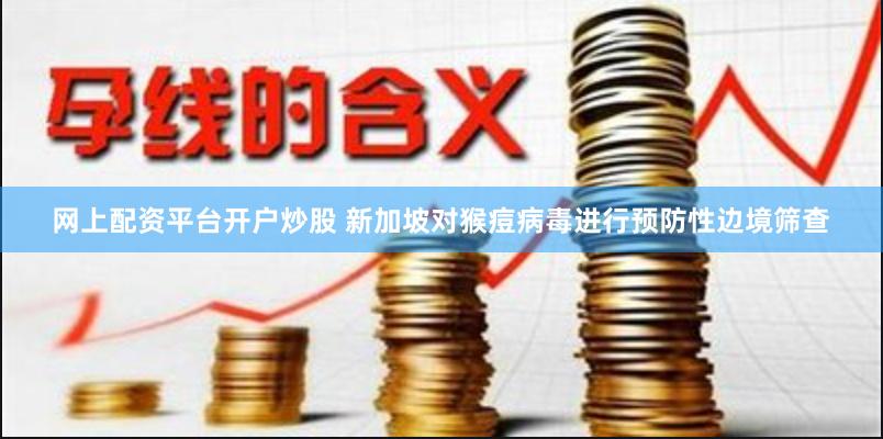 网上配资平台开户炒股 新加坡对猴痘病毒进行预防性边境筛查
