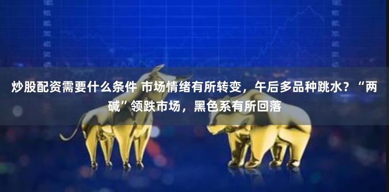 炒股配资需要什么条件 市场情绪有所转变，午后多品种跳水？“两碱”领跌市场，黑色系有所回落