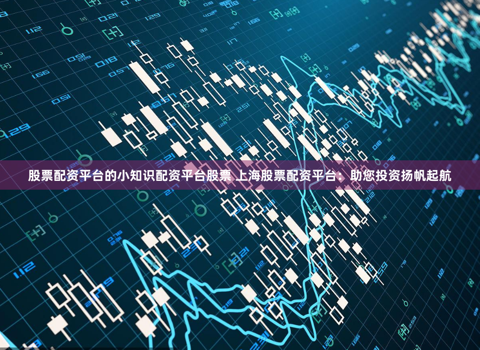 股票配资平台的小知识配资平台股票 上海股票配资平台：助您投资扬帆起航
