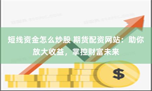 短线资金怎么炒股 期货配资网站：助你放大收益，掌控财富未来
