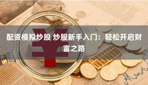 配资模拟炒股 炒股新手入门：轻松开启财富之路