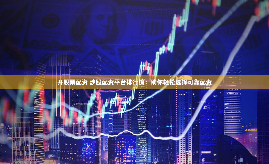 开股票配资 炒股配资平台排行榜：助你轻松选择可靠配资