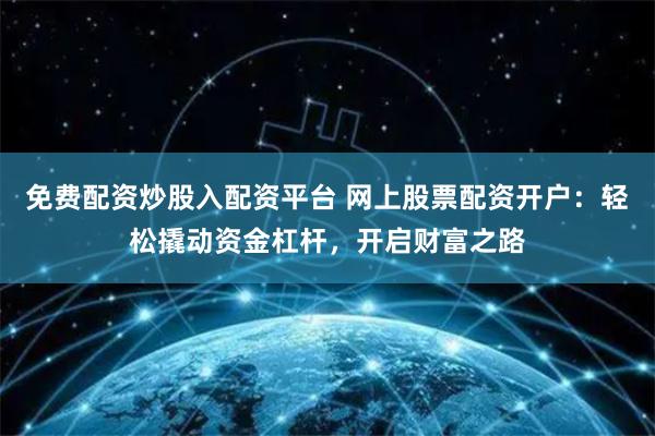 免费配资炒股入配资平台 网上股票配资开户：轻松撬动资金杠杆，开启财富之路