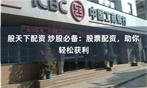 股天下配资 炒股必备：股票配资，助你轻松获利