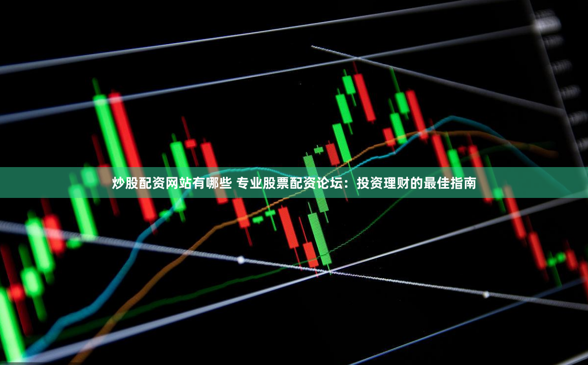 炒股配资网站有哪些 专业股票配资论坛：投资理财的最佳指南