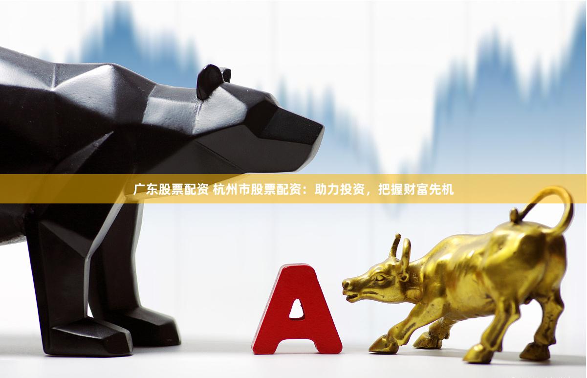 广东股票配资 杭州市股票配资：助力投资，把握财富先机